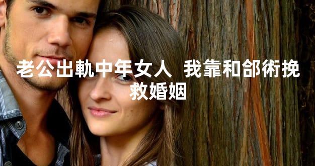 老公出軌中年女人  我靠和郃術挽救婚姻